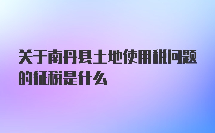 关于南丹县土地使用税问题的征税是什么