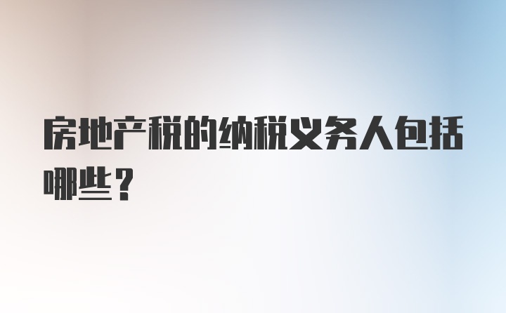 房地产税的纳税义务人包括哪些？