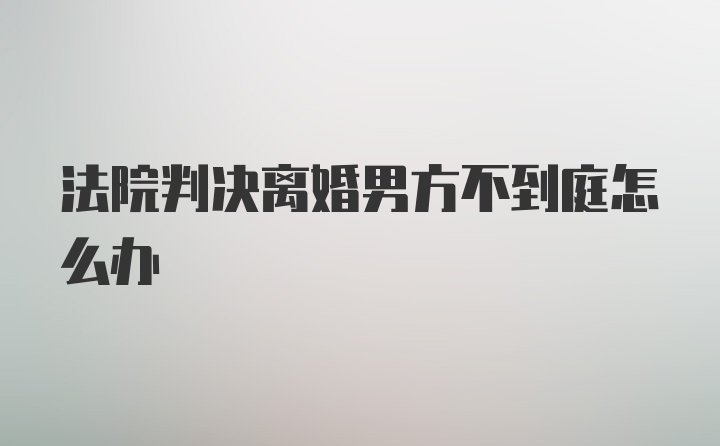 法院判决离婚男方不到庭怎么办