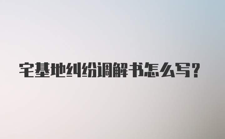 宅基地纠纷调解书怎么写？