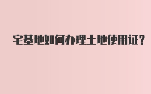 宅基地如何办理土地使用证？