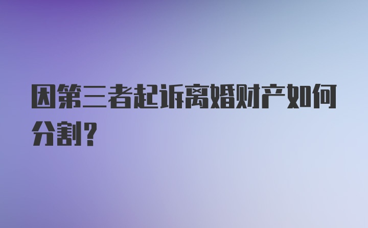 因第三者起诉离婚财产如何分割？