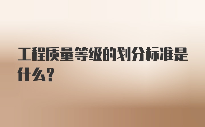 工程质量等级的划分标准是什么？