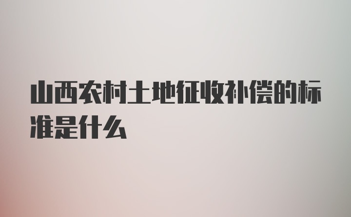 山西农村土地征收补偿的标准是什么