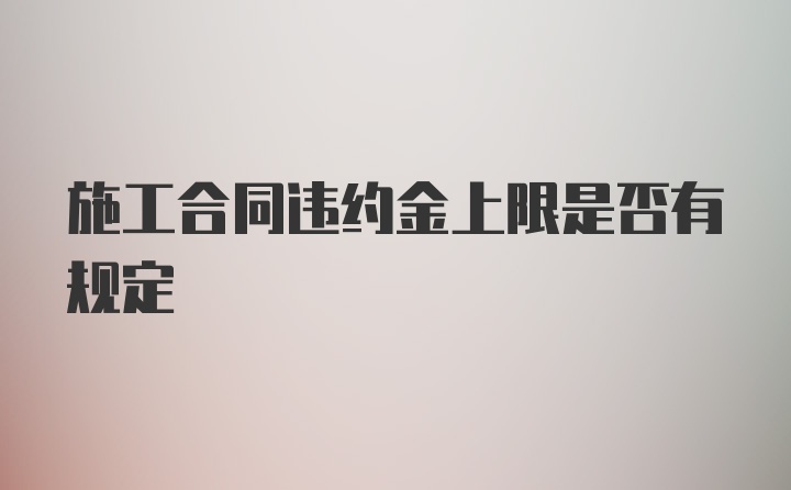 施工合同违约金上限是否有规定