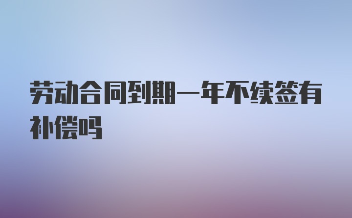 劳动合同到期一年不续签有补偿吗