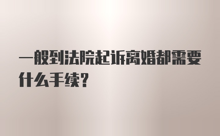 一般到法院起诉离婚都需要什么手续？