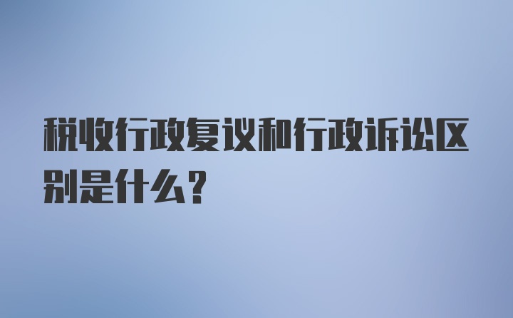 税收行政复议和行政诉讼区别是什么？