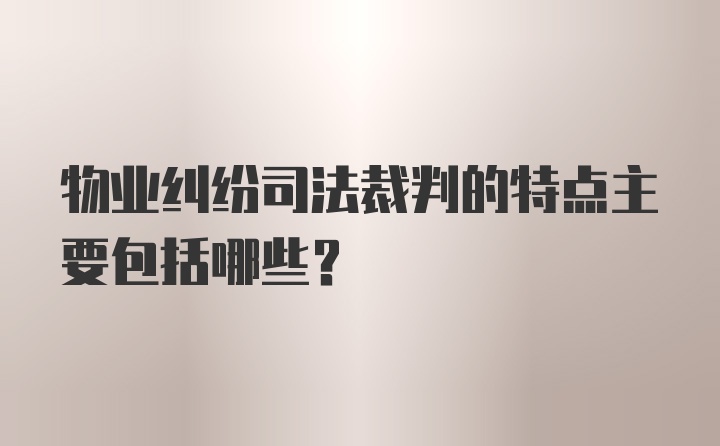 物业纠纷司法裁判的特点主要包括哪些？