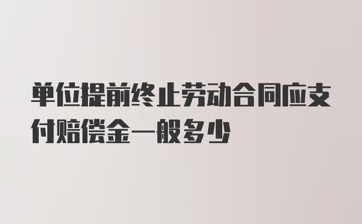 单位提前终止劳动合同应支付赔偿金一般多少