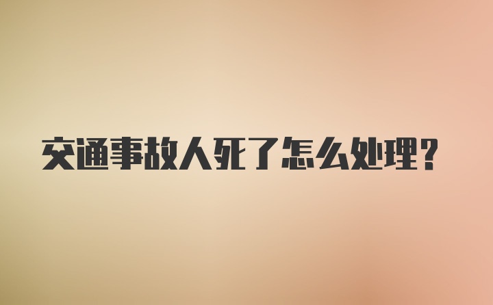 交通事故人死了怎么处理?