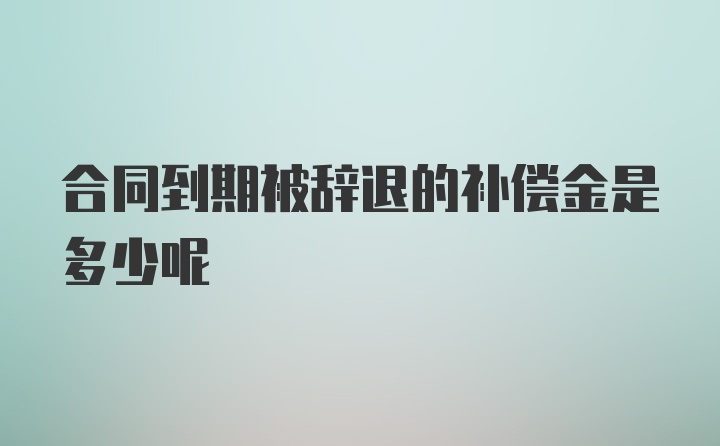 合同到期被辞退的补偿金是多少呢