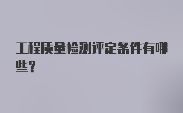 工程质量检测评定条件有哪些？