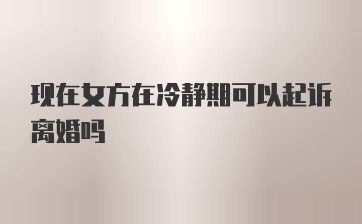 现在女方在冷静期可以起诉离婚吗