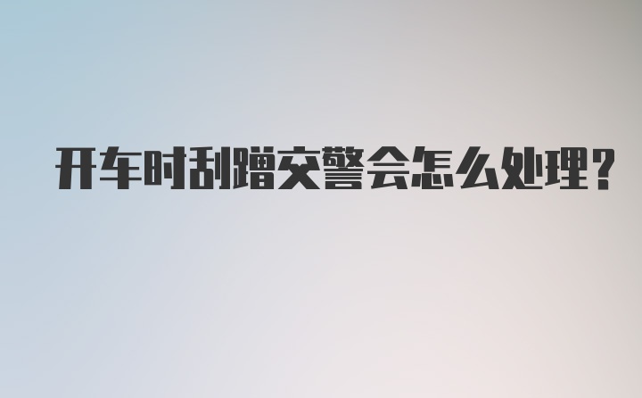 开车时刮蹭交警会怎么处理？