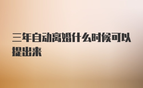 三年自动离婚什么时候可以提出来