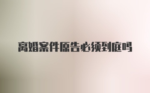 离婚案件原告必须到庭吗