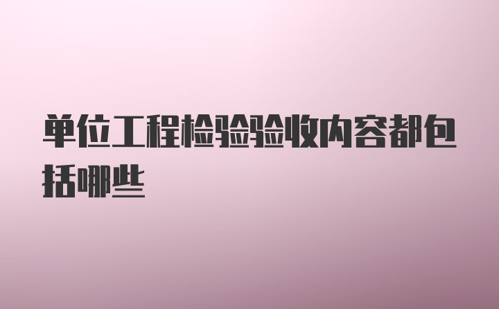 单位工程检验验收内容都包括哪些