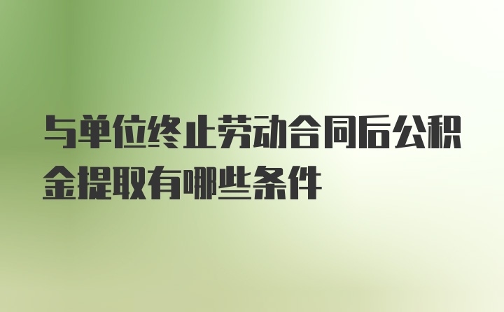 与单位终止劳动合同后公积金提取有哪些条件