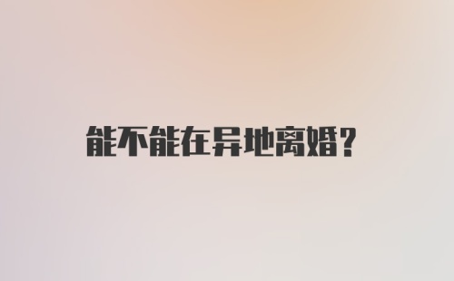 能不能在异地离婚？