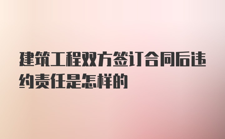 建筑工程双方签订合同后违约责任是怎样的