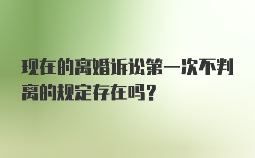 现在的离婚诉讼第一次不判离的规定存在吗？