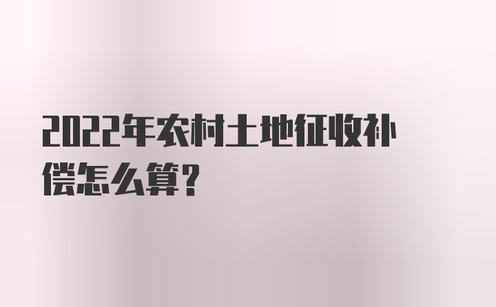 2022年农村土地征收补偿怎么算？