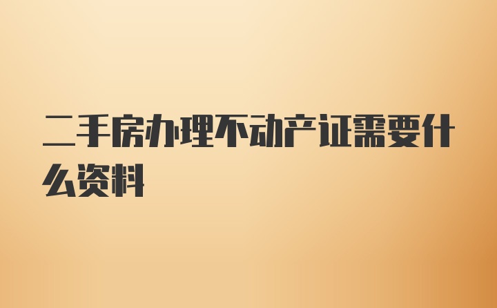 二手房办理不动产证需要什么资料