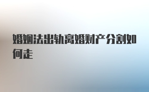 婚姻法出轨离婚财产分割如何走