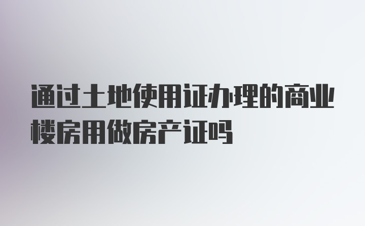 通过土地使用证办理的商业楼房用做房产证吗