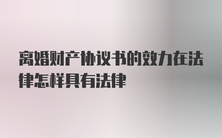 离婚财产协议书的效力在法律怎样具有法律