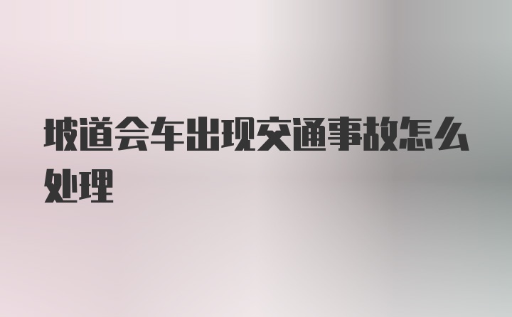 坡道会车出现交通事故怎么处理