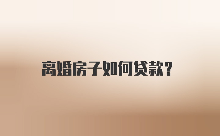 离婚房子如何贷款？