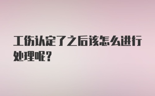 工伤认定了之后该怎么进行处理呢？