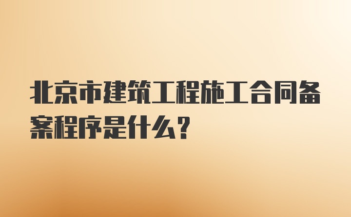 北京市建筑工程施工合同备案程序是什么？