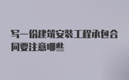 写一份建筑安装工程承包合同要注意哪些