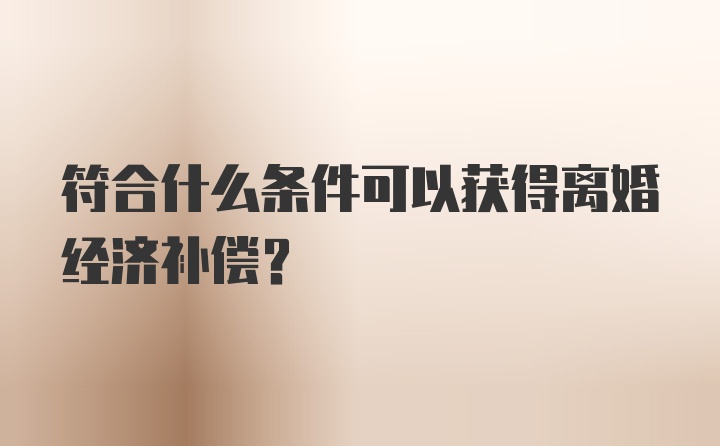 符合什么条件可以获得离婚经济补偿?