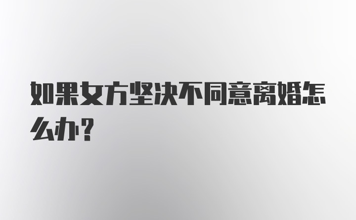 如果女方坚决不同意离婚怎么办？