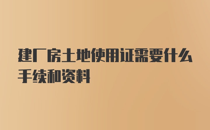 建厂房土地使用证需要什么手续和资料