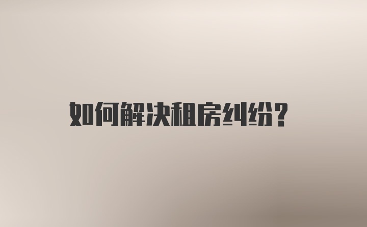 如何解决租房纠纷？