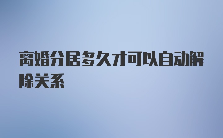 离婚分居多久才可以自动解除关系