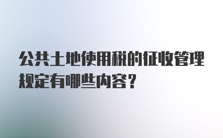 公共土地使用税的征收管理规定有哪些内容？