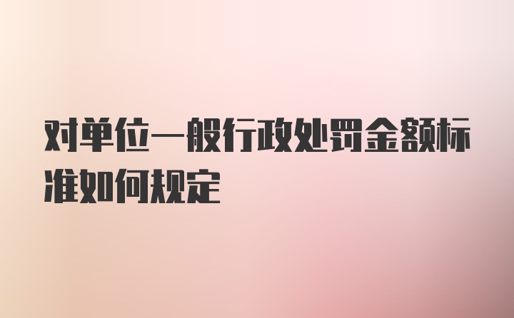 对单位一般行政处罚金额标准如何规定