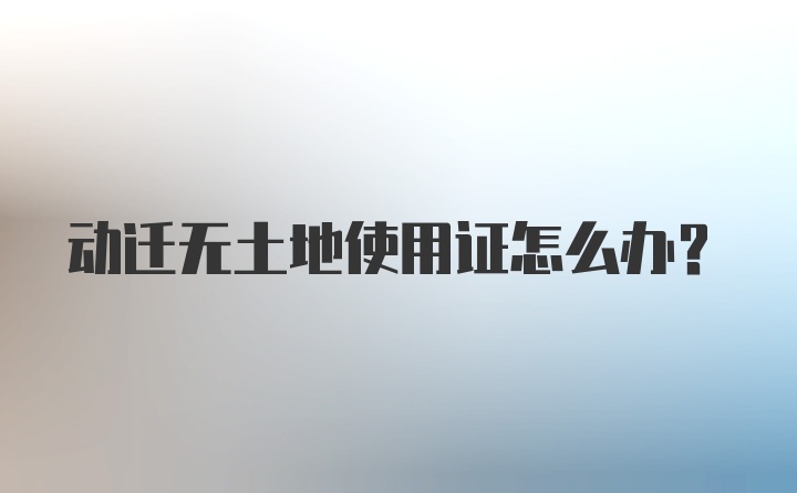 动迁无土地使用证怎么办?