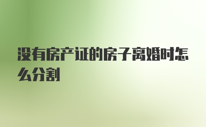 没有房产证的房子离婚时怎么分割