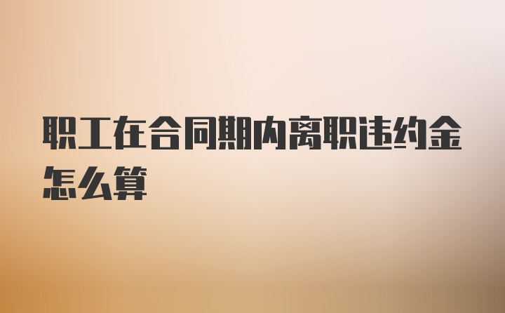 职工在合同期内离职违约金怎么算