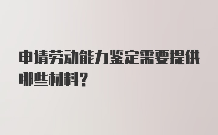 申请劳动能力鉴定需要提供哪些材料？