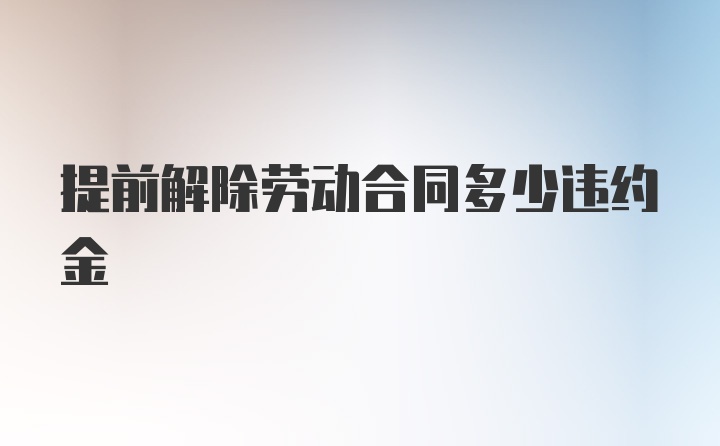 提前解除劳动合同多少违约金