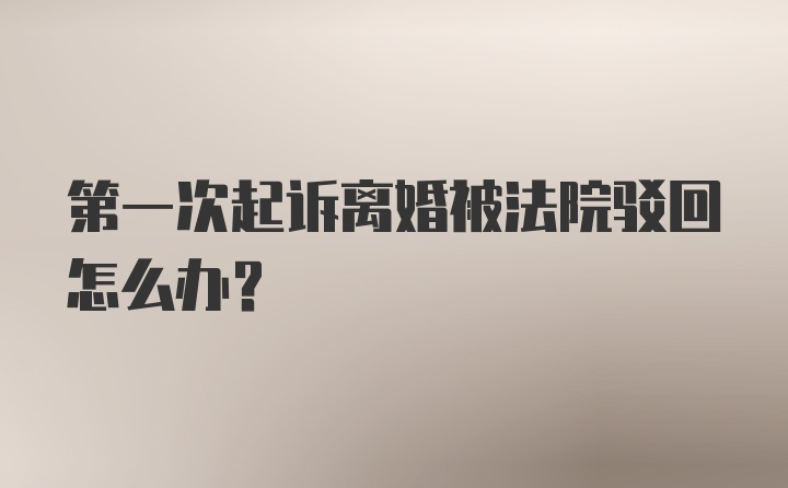 第一次起诉离婚被法院驳回怎么办？