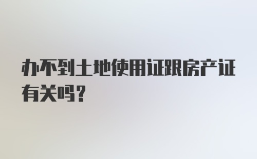 办不到土地使用证跟房产证有关吗？